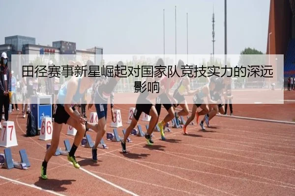 田径赛事新星崛起对国家队竞技实力的深远影响
